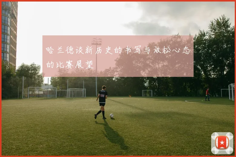 哈兰德谈新历史的书写与放松心态的比赛展望