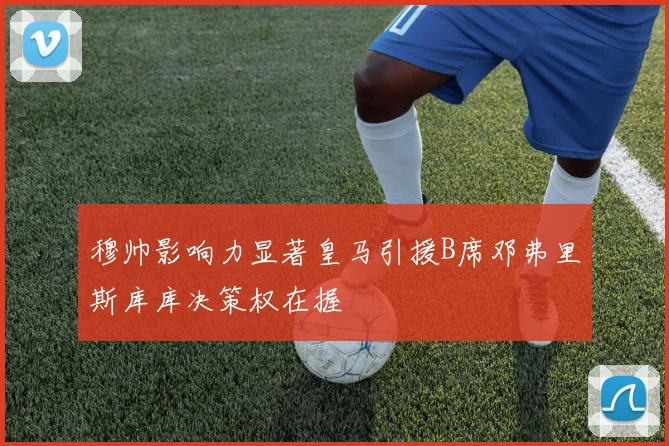 穆帅影响力显著皇马引援B席邓弗里斯库库决策权在握