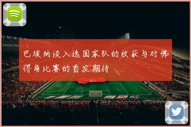 巴埃纳谈入选国家队的收获与对佛得角比赛的首发期待